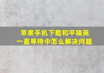 苹果手机下载和平精英一直等待中怎么解决问题