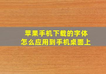 苹果手机下载的字体怎么应用到手机桌面上