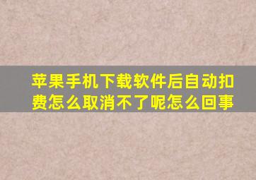 苹果手机下载软件后自动扣费怎么取消不了呢怎么回事