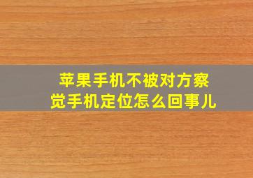 苹果手机不被对方察觉手机定位怎么回事儿