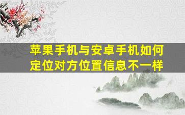 苹果手机与安卓手机如何定位对方位置信息不一样