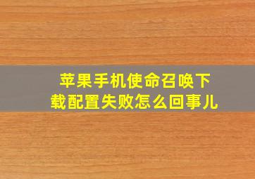 苹果手机使命召唤下载配置失败怎么回事儿