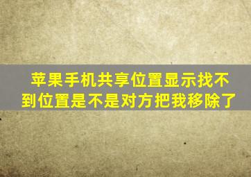 苹果手机共享位置显示找不到位置是不是对方把我移除了