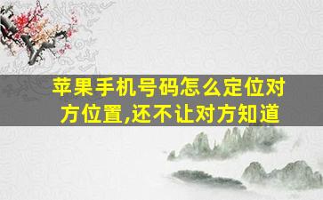 苹果手机号码怎么定位对方位置,还不让对方知道