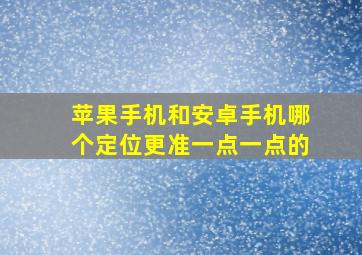 苹果手机和安卓手机哪个定位更准一点一点的