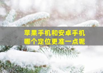 苹果手机和安卓手机哪个定位更准一点呢