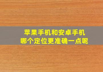 苹果手机和安卓手机哪个定位更准确一点呢