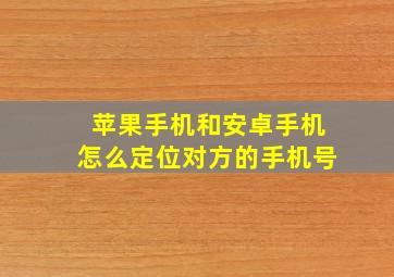 苹果手机和安卓手机怎么定位对方的手机号