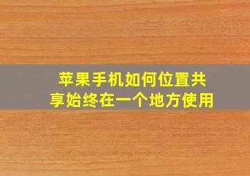 苹果手机如何位置共享始终在一个地方使用