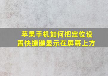 苹果手机如何把定位设置快捷键显示在屏幕上方