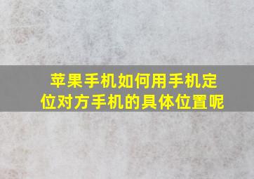 苹果手机如何用手机定位对方手机的具体位置呢