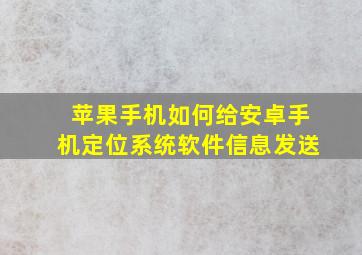 苹果手机如何给安卓手机定位系统软件信息发送