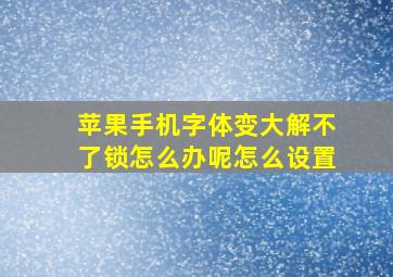 苹果手机字体变大解不了锁怎么办呢怎么设置