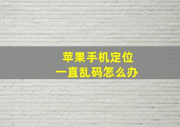 苹果手机定位一直乱码怎么办