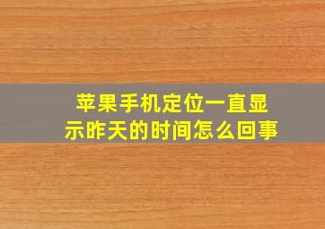 苹果手机定位一直显示昨天的时间怎么回事