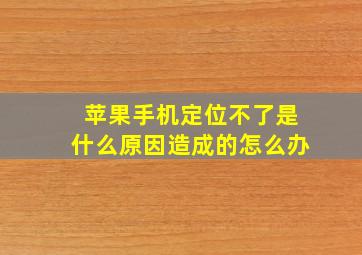 苹果手机定位不了是什么原因造成的怎么办