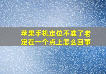 苹果手机定位不准了老定在一个点上怎么回事