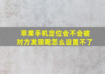 苹果手机定位会不会被对方发现呢怎么设置不了