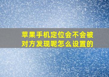 苹果手机定位会不会被对方发现呢怎么设置的