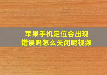 苹果手机定位会出现错误吗怎么关闭呢视频