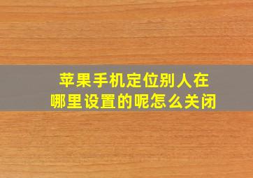 苹果手机定位别人在哪里设置的呢怎么关闭