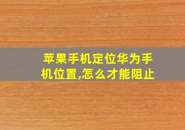 苹果手机定位华为手机位置,怎么才能阻止