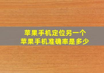 苹果手机定位另一个苹果手机准确率是多少