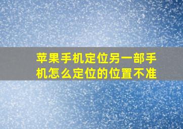 苹果手机定位另一部手机怎么定位的位置不准