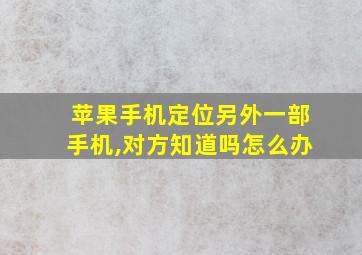 苹果手机定位另外一部手机,对方知道吗怎么办