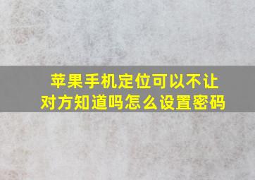 苹果手机定位可以不让对方知道吗怎么设置密码