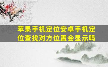 苹果手机定位安卓手机定位查找对方位置会显示吗