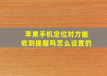 苹果手机定位对方能收到提醒吗怎么设置的