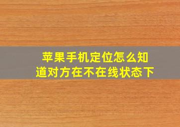 苹果手机定位怎么知道对方在不在线状态下