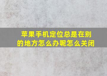 苹果手机定位总是在别的地方怎么办呢怎么关闭