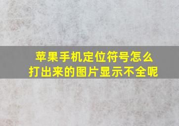 苹果手机定位符号怎么打出来的图片显示不全呢