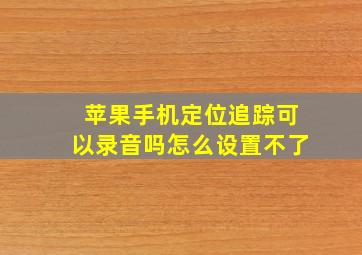 苹果手机定位追踪可以录音吗怎么设置不了