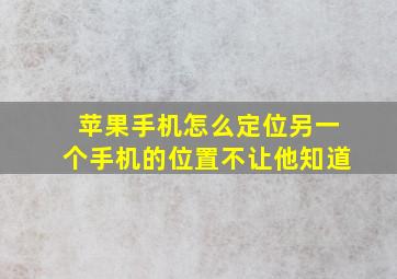 苹果手机怎么定位另一个手机的位置不让他知道