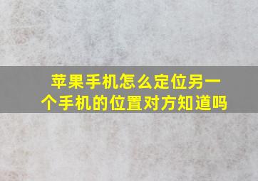 苹果手机怎么定位另一个手机的位置对方知道吗