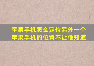 苹果手机怎么定位另外一个苹果手机的位置不让他知道