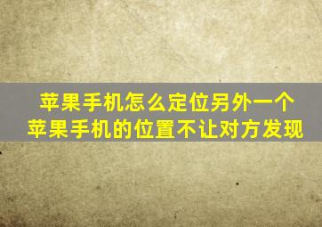 苹果手机怎么定位另外一个苹果手机的位置不让对方发现