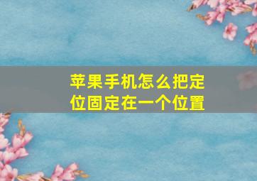 苹果手机怎么把定位固定在一个位置