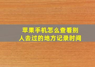 苹果手机怎么查看别人去过的地方记录时间