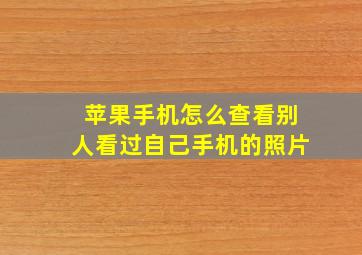 苹果手机怎么查看别人看过自己手机的照片