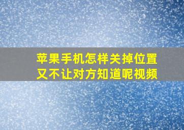 苹果手机怎样关掉位置又不让对方知道呢视频