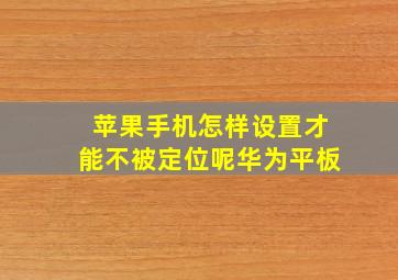 苹果手机怎样设置才能不被定位呢华为平板