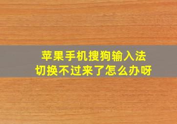 苹果手机搜狗输入法切换不过来了怎么办呀