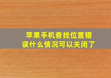 苹果手机查找位置错误什么情况可以关闭了