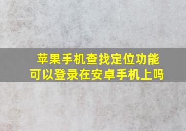 苹果手机查找定位功能可以登录在安卓手机上吗