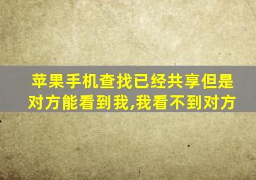 苹果手机查找已经共享但是对方能看到我,我看不到对方