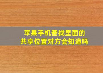 苹果手机查找里面的共享位置对方会知道吗